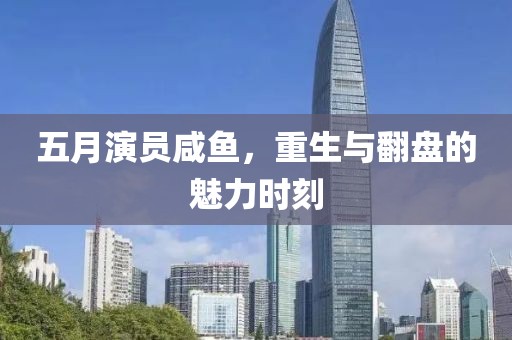 五月演员咸鱼，重生与翻盘的魅力时刻