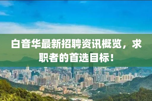 白音华最新招聘资讯概览，求职者的首选目标！