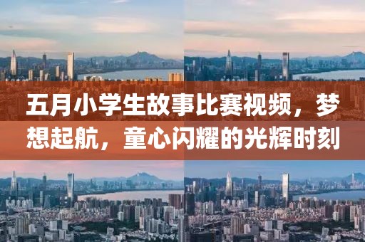 五月小学生故事比赛视频，梦想起航，童心闪耀的光辉时刻