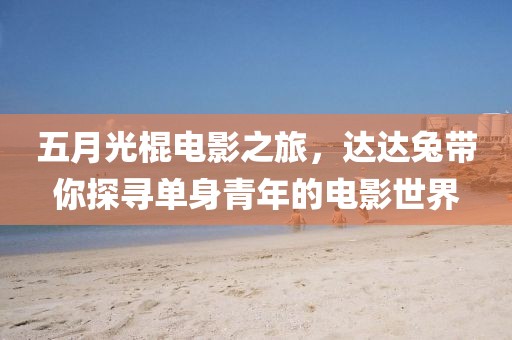 五月光棍电影之旅，达达兔带你探寻单身青年的电影世界