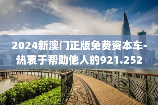 2024新澳门正版免费资本车-热衷于帮助他人的921.252