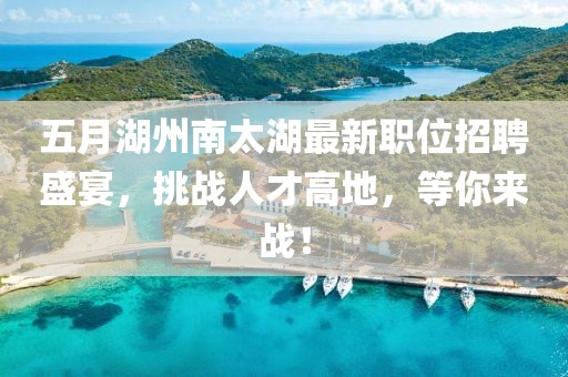 五月湖州南太湖最新职位招聘盛宴，挑战人才高地，等你来战！