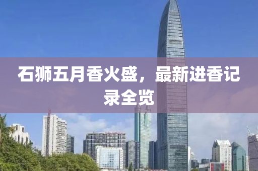 石狮五月香火盛，最新进香记录全览