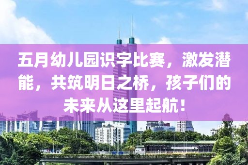 五月幼儿园识字比赛，激发潜能，共筑明日之桥，孩子们的未来从这里起航！