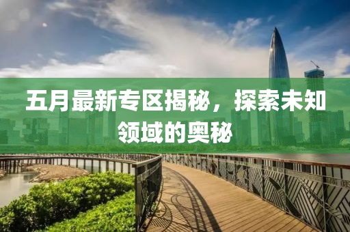 五月最新专区揭秘，探索未知领域的奥秘
