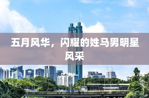 五月风华，闪耀的姓马男明星风采