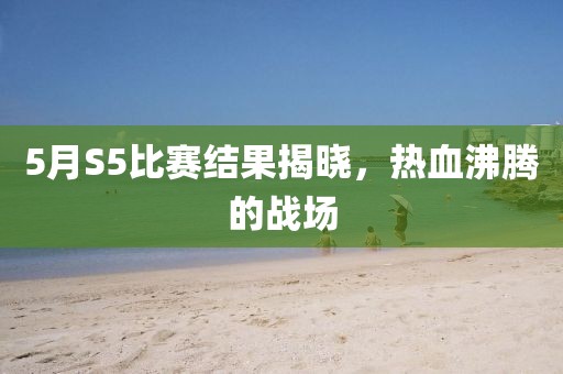 5月S5比赛结果揭晓，热血沸腾的战场
