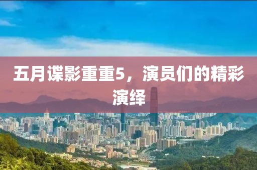 五月谍影重重5，演员们的精彩演绎