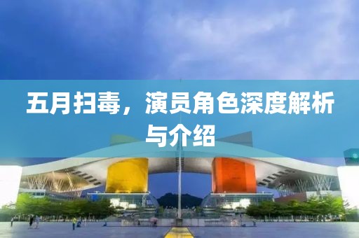 五月扫毒，演员角色深度解析与介绍
