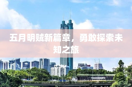 五月明贼新篇章，勇敢探索未知之旅