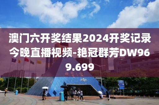 澳门六开奖结果2024开奖记录今晚直播视频-艳冠群芳DW969.699