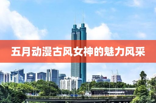 五月动漫古风女神的魅力风采