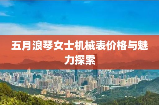 五月浪琴女士机械表价格与魅力探索