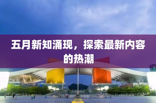 五月新知涌现，探索最新内容的热潮