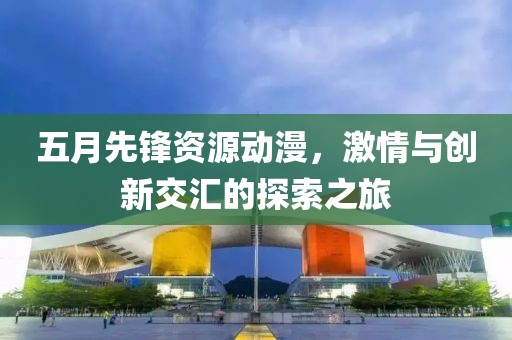五月先锋资源动漫，激情与创新交汇的探索之旅