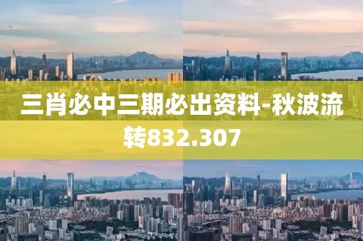 三肖必中三期必出资料-秋波流转832.307