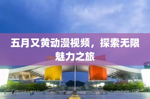 五月又黄动漫视频，探索无限魅力之旅