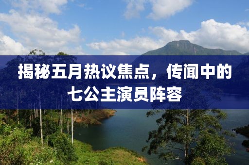 揭秘五月热议焦点，传闻中的七公主演员阵容