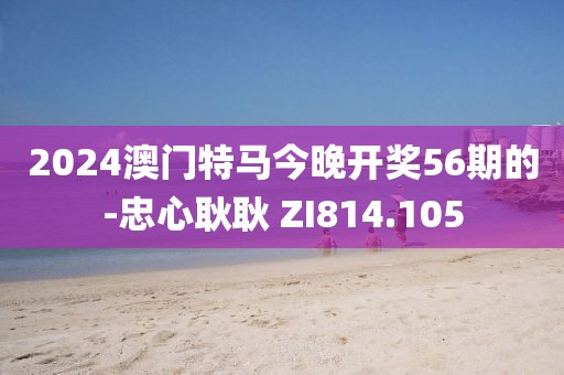2024澳门特马今晚开奖56期的-忠心耿耿 ZI814.105