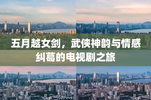 五月越女剑，武侠神韵与情感纠葛的电视剧之旅