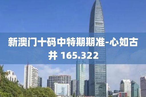 新澳门十码中特期期准-心如古井 165.322