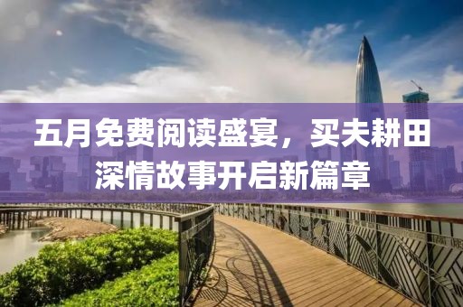 五月免费阅读盛宴，买夫耕田深情故事开启新篇章