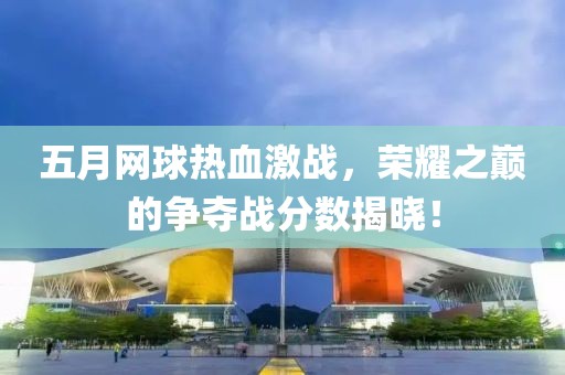 五月网球热血激战，荣耀之巅的争夺战分数揭晓！
