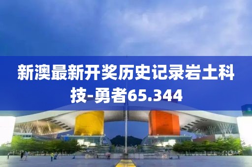 新澳最新开奖历史记录岩土科技-勇者65.344