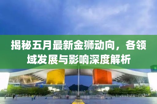 揭秘五月最新金狮动向，各领域发展与影响深度解析