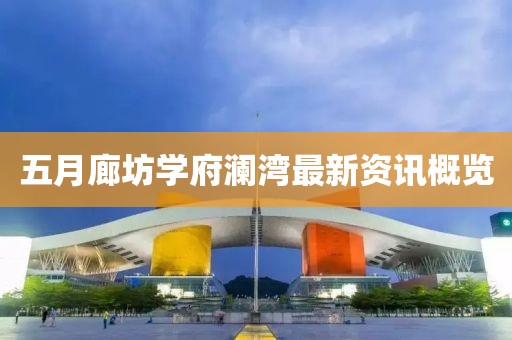 五月廊坊学府澜湾最新资讯概览