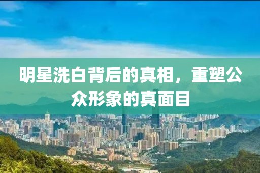 明星洗白背后的真相，重塑公众形象的真面目