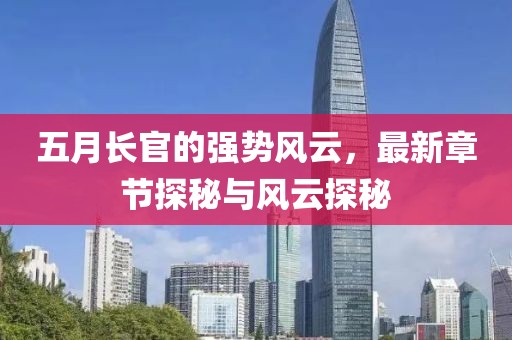 五月长官的强势风云，最新章节探秘与风云探秘
