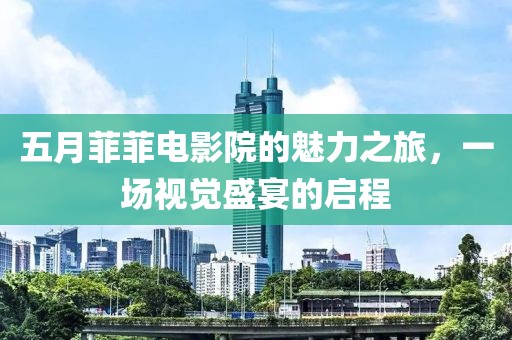 五月菲菲电影院的魅力之旅，一场视觉盛宴的启程