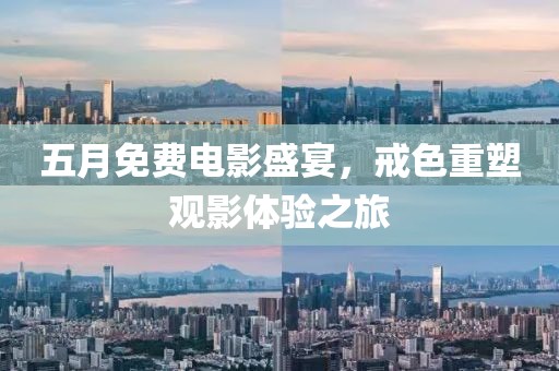 五月免费电影盛宴，戒色重塑观影体验之旅