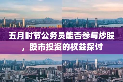 五月时节公务员能否参与炒股，股市投资的权益探讨