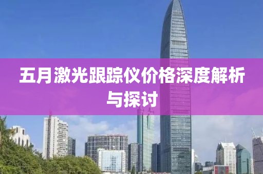 五月激光跟踪仪价格深度解析与探讨