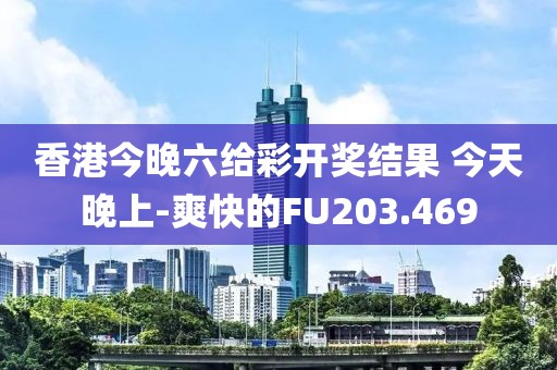 香港今晚六给彩开奖结果 今天晚上-爽快的FU203.469