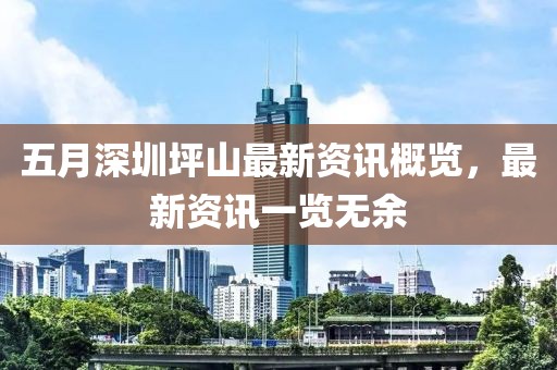 五月深圳坪山最新资讯概览，最新资讯一览无余
