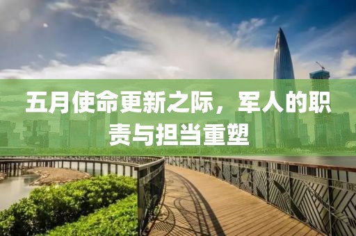 五月使命更新之际，军人的职责与担当重塑