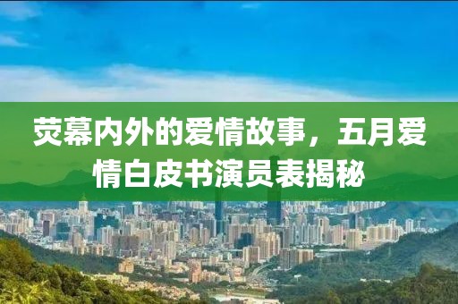 荧幕内外的爱情故事，五月爱情白皮书演员表揭秘