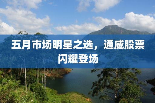 五月市场明星之选，通威股票闪耀登场