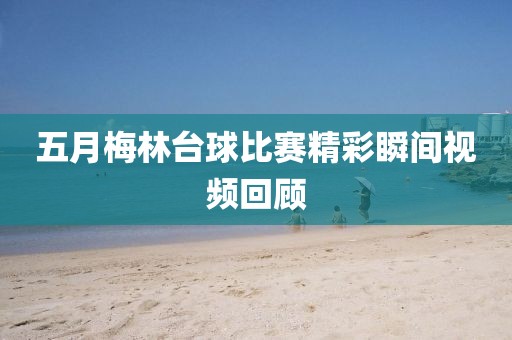 五月梅林台球比赛精彩瞬间视频回顾