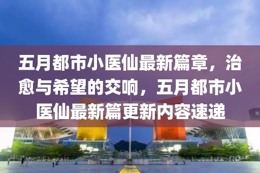 五月都市小医仙最新篇章，治愈与希望的交响，五月都市小医仙最新篇更新内容速递