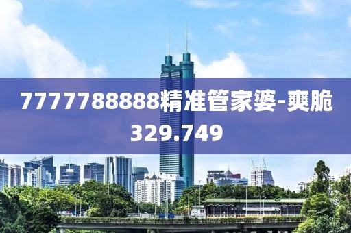 7777788888精准管家婆-爽脆329.749