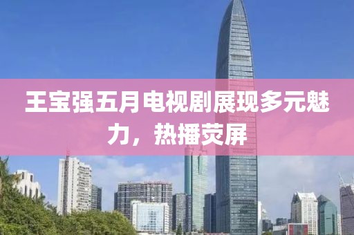 王宝强五月电视剧展现多元魅力，热播荧屏