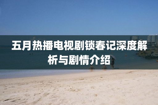 五月热播电视剧锁春记深度解析与剧情介绍