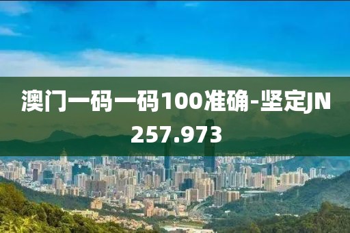 澳门一码一码100准确-坚定JN257.973