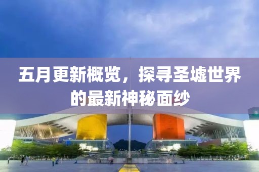 五月更新概览，探寻圣墟世界的最新神秘面纱