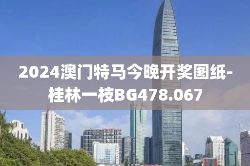 2024澳门特马今晚开奖图纸-桂林一枝BG478.067