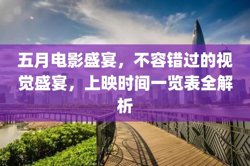 五月电影盛宴，不容错过的视觉盛宴，上映时间一览表全解析